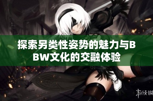 探索另类性姿势的魅力与BBW文化的交融体验