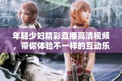 年轻少妇精彩直播高清视频，带你体验不一样的互动乐趣