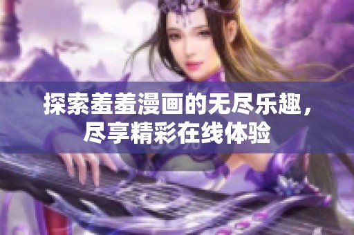探索羞羞漫画的无尽乐趣，尽享精彩在线体验