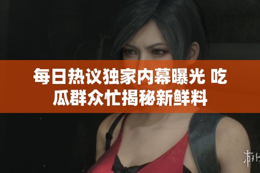 每日热议独家内幕曝光 吃瓜群众忙揭秘新鲜料