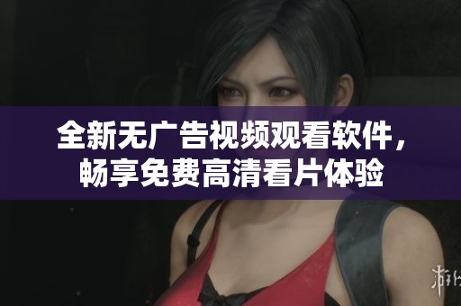 全新无广告视频观看软件，畅享免费高清看片体验