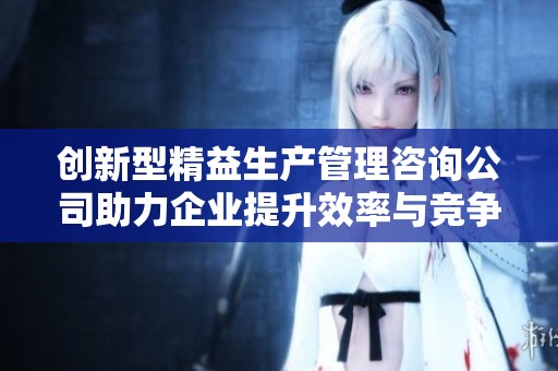 创新型精益生产管理咨询公司助力企业提升效率与竞争力