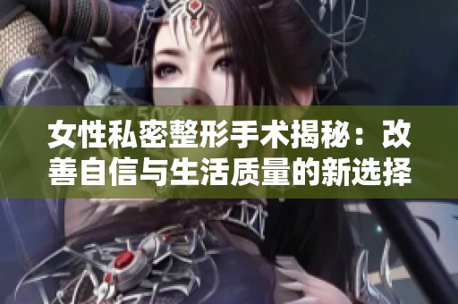 女性私密整形手术揭秘：改善自信与生活质量的新选择