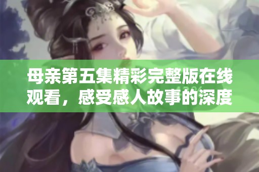 母亲第五集精彩完整版在线观看，感受感人故事的深度与温暖