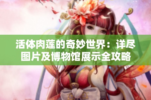 活体肉莲的奇妙世界：详尽图片及博物馆展示全攻略