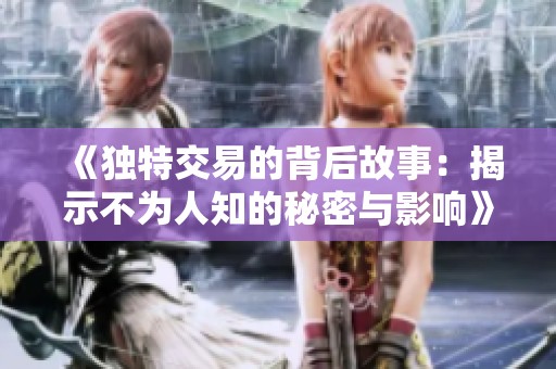 《独特交易的背后故事：揭示不为人知的秘密与影响》