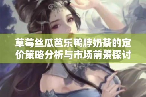 草莓丝瓜芭乐鸭脖奶茶的定价策略分析与市场前景探讨