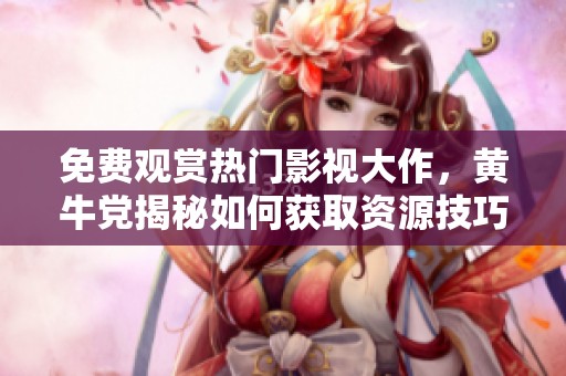 免费观赏热门影视大作，黄牛党揭秘如何获取资源技巧