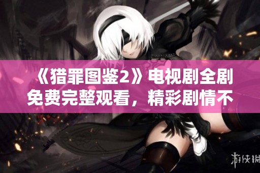 《猎罪图鉴2》电视剧全剧免费完整观看，精彩剧情不容错过