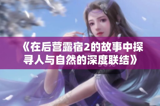 《在后营露宿2的故事中探寻人与自然的深度联结》