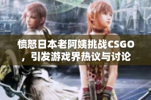 愤怒日本老阿姨挑战CSGO，引发游戏界热议与讨论