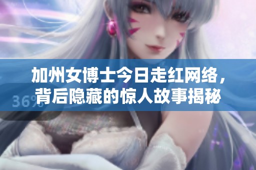 加州女博士今日走红网络，背后隐藏的惊人故事揭秘