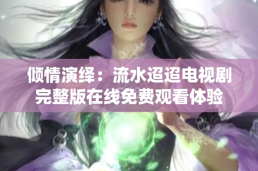 倾情演绎：流水迢迢电视剧完整版在线免费观看体验