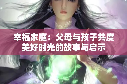 幸福家庭：父母与孩子共度美好时光的故事与启示