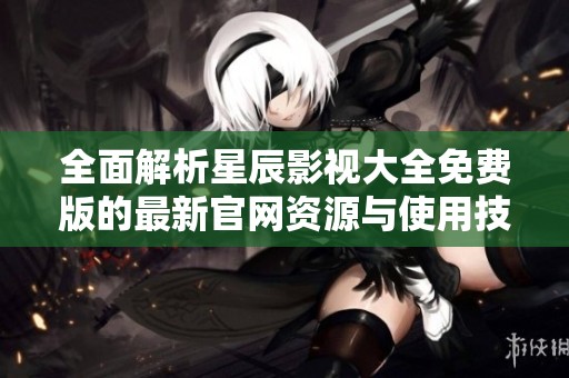 全面解析星辰影视大全免费版的最新官网资源与使用技巧