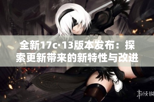 全新17c·13版本发布：探索更新带来的新特性与改进