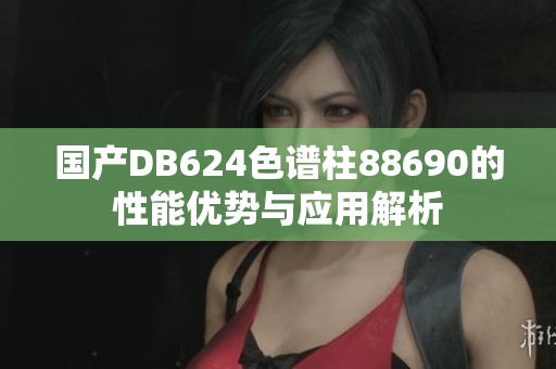 国产DB624色谱柱88690的性能优势与应用解析