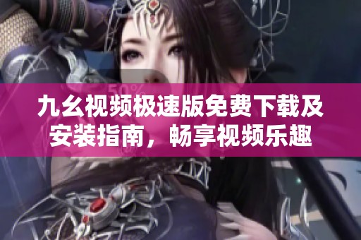 九幺视频极速版免费下载及安装指南，畅享视频乐趣