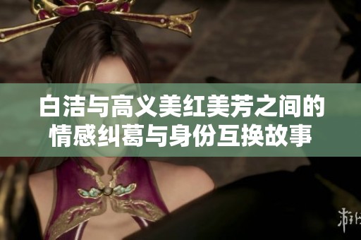 白洁与高义美红美芳之间的情感纠葛与身份互换故事