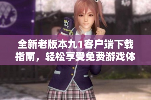 全新老版本九1客户端下载指南，轻松享受免费游戏体验