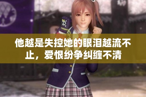 他越是失控她的眼泪越流不止，爱恨纷争纠缠不清