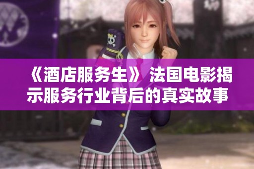 《酒店服务生》 法国电影揭示服务行业背后的真实故事与人性探索