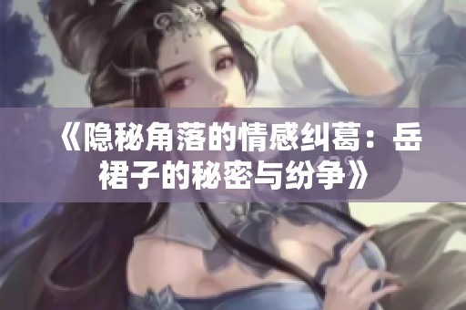 《隐秘角落的情感纠葛：岳裙子的秘密与纷争》