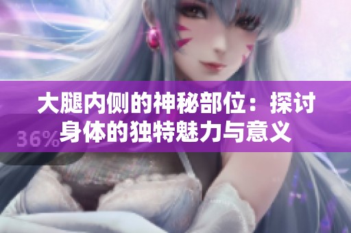 大腿内侧的神秘部位：探讨身体的独特魅力与意义