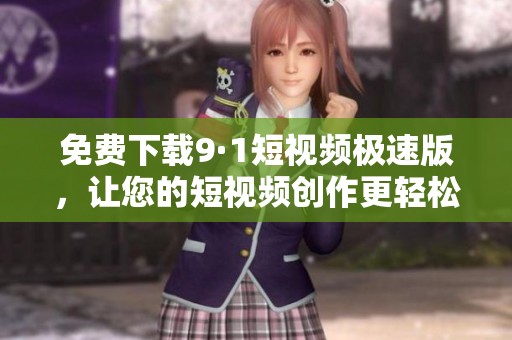 免费下载9·1短视频极速版，让您的短视频创作更轻松