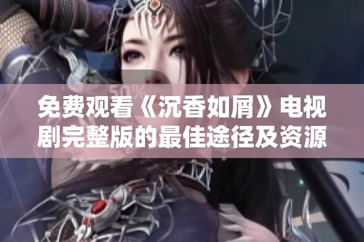 免费观看《沉香如屑》电视剧完整版的最佳途径及资源分享