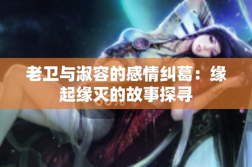 老卫与淑容的感情纠葛：缘起缘灭的故事探寻