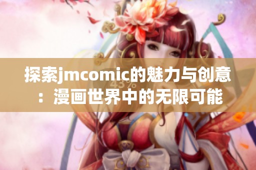 探索jmcomic的魅力与创意：漫画世界中的无限可能