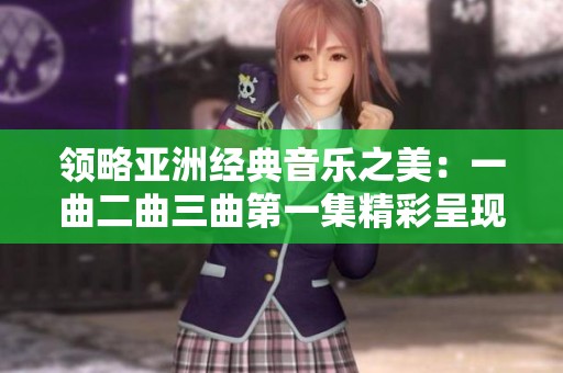 领略亚洲经典音乐之美：一曲二曲三曲第一集精彩呈现
