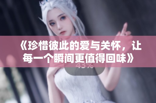 《珍惜彼此的爱与关怀，让每一个瞬间更值得回味》