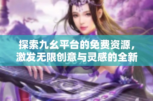 探索九幺平台的免费资源，激发无限创意与灵感的全新体验