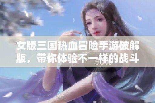 女版三国热血冒险手游破解版，带你体验不一样的战斗乐趣