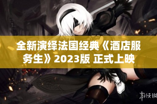 全新演绎法国经典《酒店服务生》2023版 正式上映