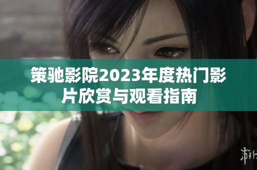 策驰影院2023年度热门影片欣赏与观看指南
