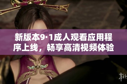 新版本9·1成人观看应用程序上线，畅享高清视频体验