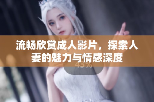 流畅欣赏成人影片，探索人妻的魅力与情感深度