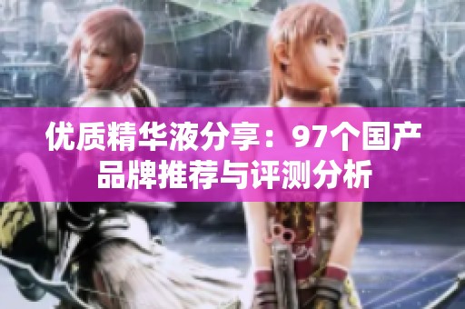 优质精华液分享：97个国产品牌推荐与评测分析