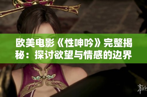 欧美电影《性呻吟》完整揭秘：探讨欲望与情感的边界之旅