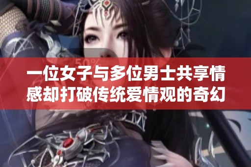 一位女子与多位男士共享情感却打破传统爱情观的奇幻故事