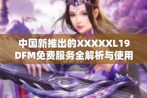 中国新推出的XXXXXL19DFM免费服务全解析与使用指南
