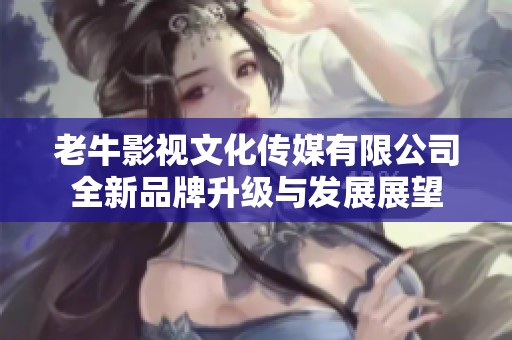老牛影视文化传媒有限公司全新品牌升级与发展展望
