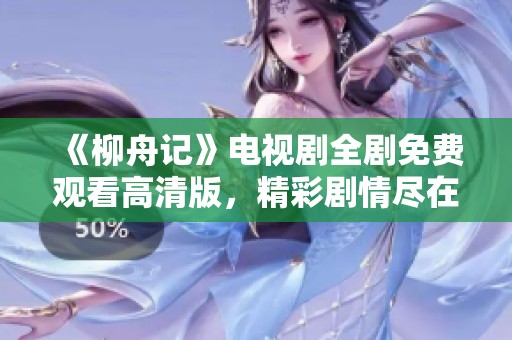 《柳舟记》电视剧全剧免费观看高清版，精彩剧情尽在其中