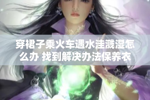 穿裙子乘火车遇水洼溅湿怎么办 找到解决办法保养衣物