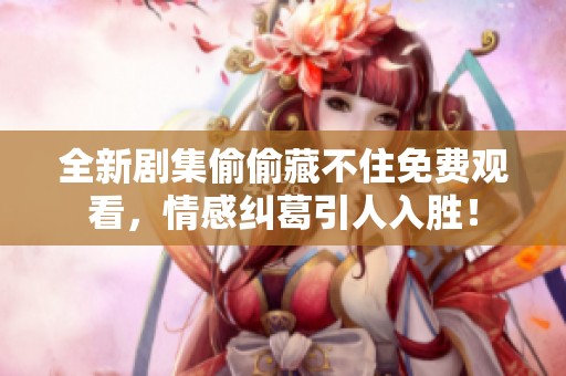 全新剧集偷偷藏不住免费观看，情感纠葛引人入胜！