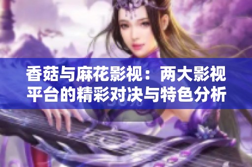 香菇与麻花影视：两大影视平台的精彩对决与特色分析
