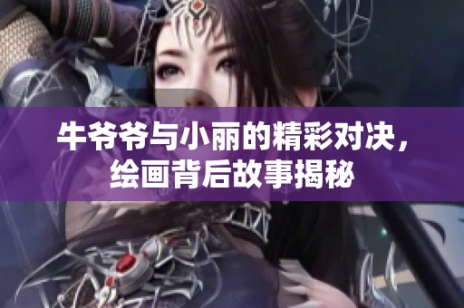 牛爷爷与小丽的精彩对决，绘画背后故事揭秘